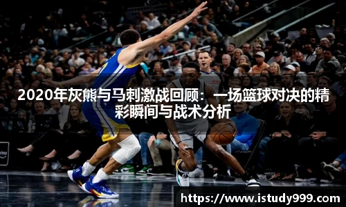 2020年灰熊与马刺激战回顾：一场篮球对决的精彩瞬间与战术分析
